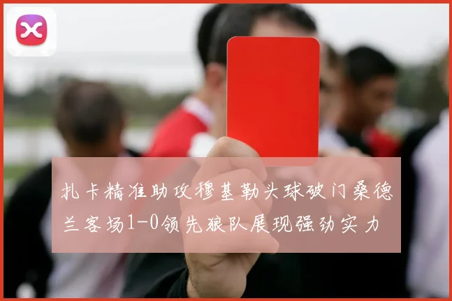 扎卡精准助攻穆基勒头球破门桑德兰客场1-0领先狼队展现强劲实力