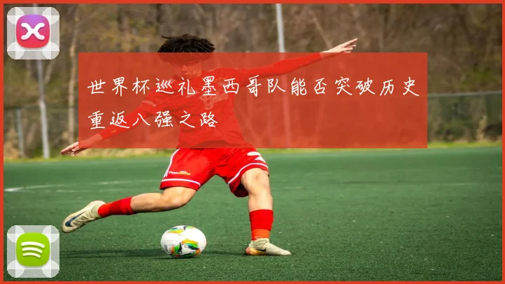 世界杯巡礼墨西哥队能否突破历史重返八强之路