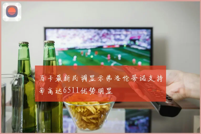 马卡最新民调显示弗洛伦蒂诺支持率高达6511优势明显