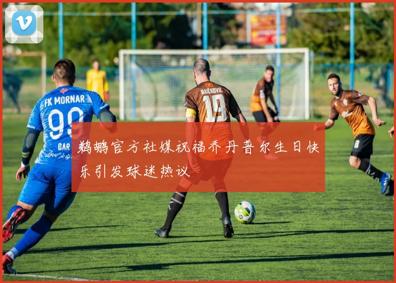 鹈鹕官方社媒祝福乔丹普尔生日快乐引发球迷热议