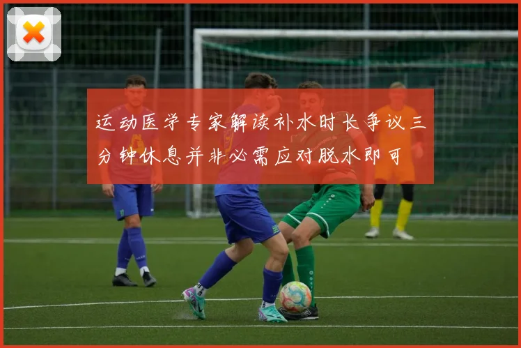 运动医学专家解读补水时长争议三分钟休息并非必需应对脱水即可