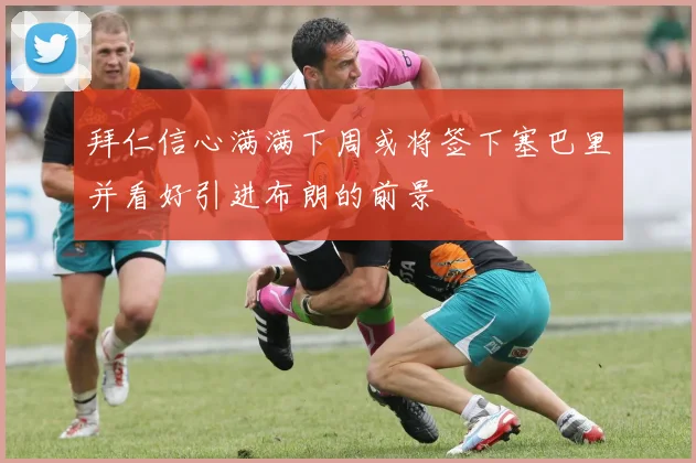 拜仁信心满满下周或将签下塞巴里并看好引进布朗的前景