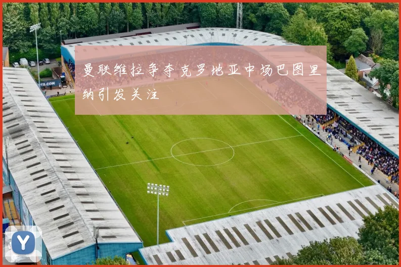 曼联维拉争夺克罗地亚中场巴图里纳引发关注