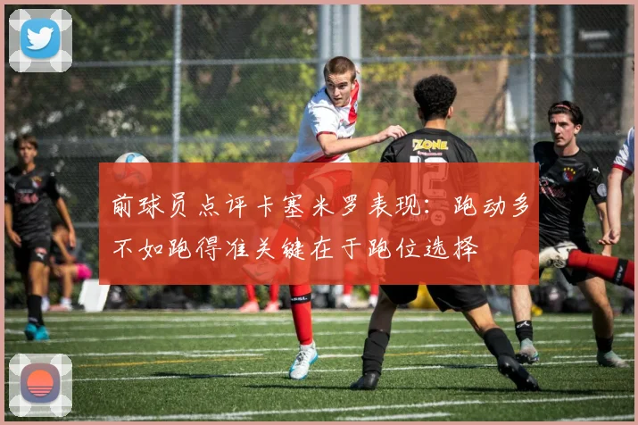 前球员点评卡塞米罗表现：跑动多不如跑得准关键在于跑位选择