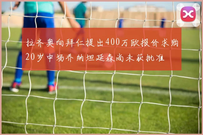 拉齐奥向拜仁提出400万欧报价求购20岁中场乔纳坦延森尚未获批准