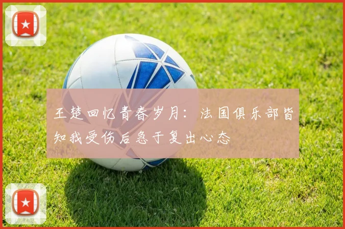 王楚回忆青春岁月：法国俱乐部皆知我受伤后急于复出心态