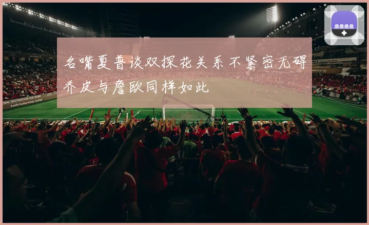 名嘴夏普谈双探花关系不紧密无碍乔皮与詹欧同样如此