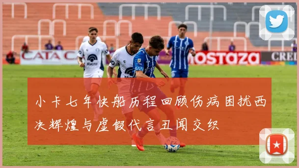 小卡七年快船历程回顾伤病困扰西决辉煌与虚假代言丑闻交织