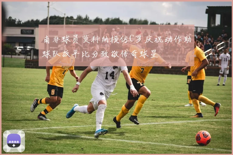 南非球员莫科纳模仿C罗庆祝动作助球队扳平比分致敬传奇球星